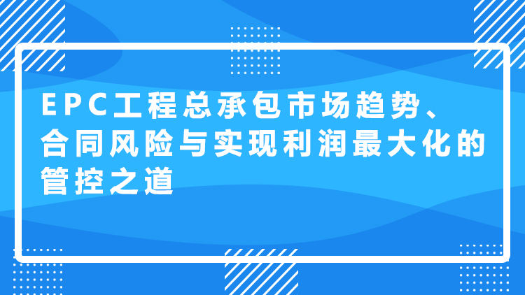 EPC工程总承包市场趋势、合同风险与实现利润最大化的管控之道