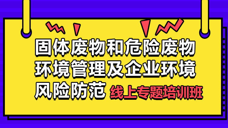 “固体废物和危险废物环境管理及企业环境风险防范”线上专题培训班
