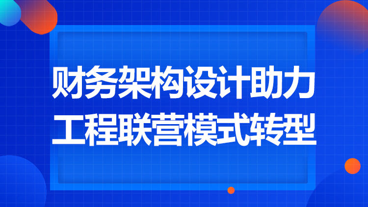 财务架构设计助力工程联营模式转型