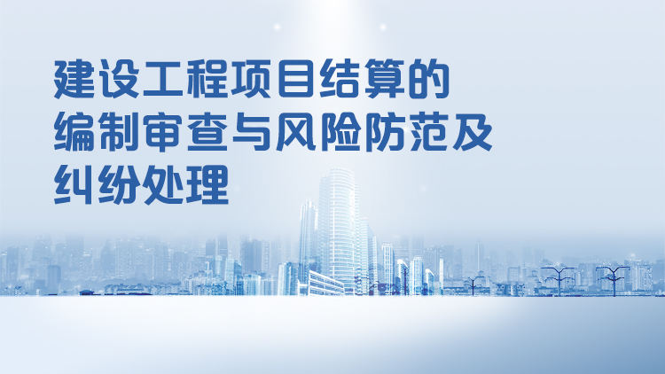 建设工程项目结算的编制审查与风险防范及纠纷处理