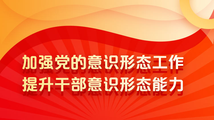 加强党的意识形态工作、提升干部意识形态能力