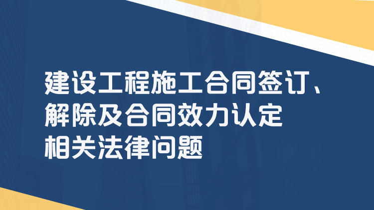 建设工程施工合同签订、解除及合同效力认定相关法律问题