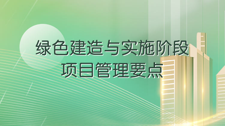 绿色建造与实施阶段项目管理要点