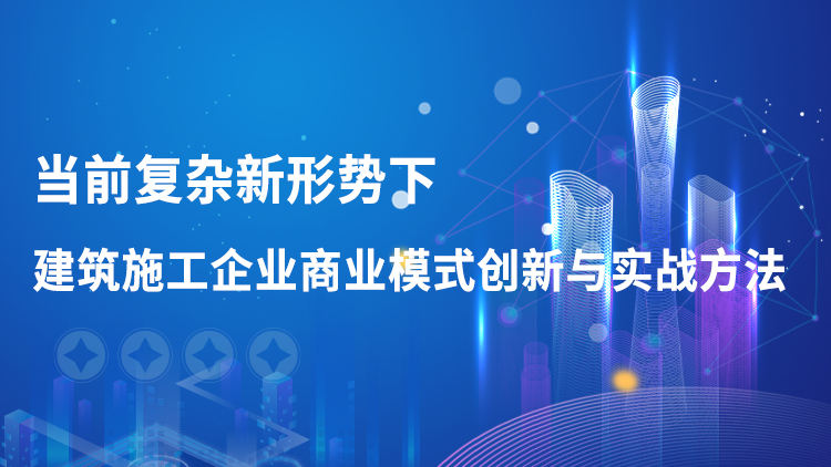 当前复杂新形势下建筑施工企业商业模式创新与实战方法