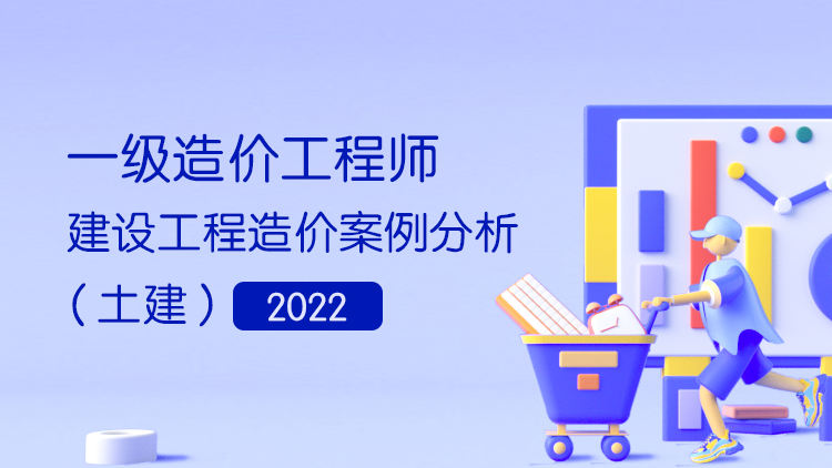 2022年一级造价工程师建设工程造价案例分析（土建）系统精讲班