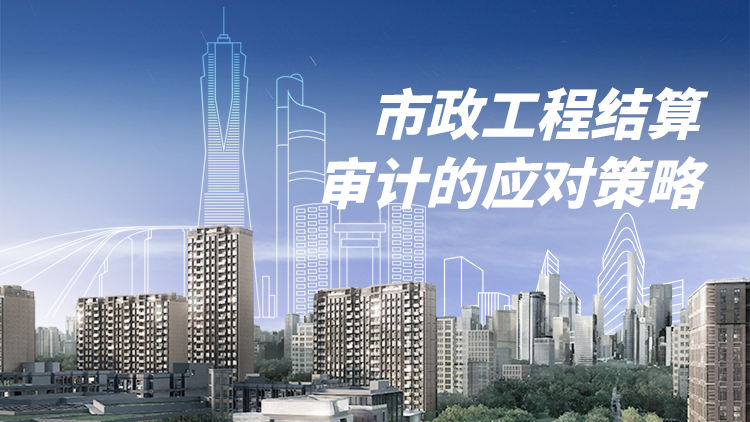 施工单位对市政工程结算审计的应对策略