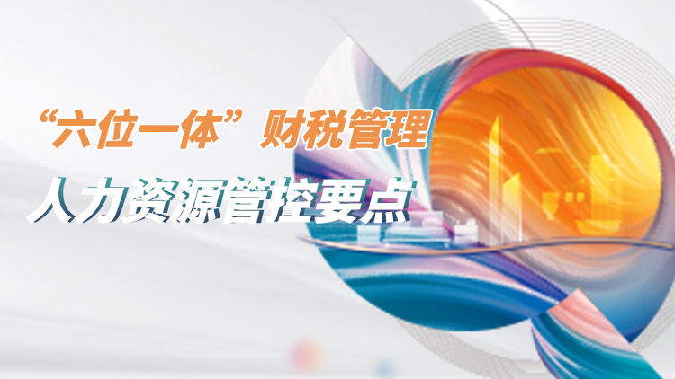施工企业“六位一体”财税管理——人力资源管控要点