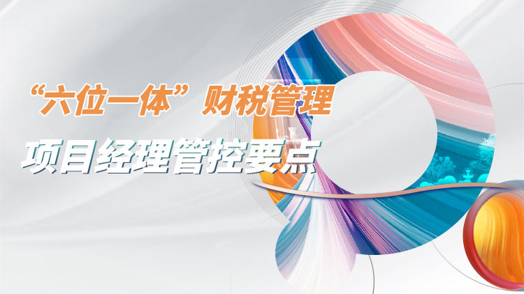 施工企业“六位一体”财税管理——项目经理管控要点