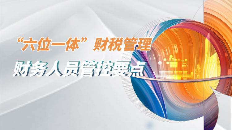 施工企业“六位一体”财税管理——财务人员管控要点