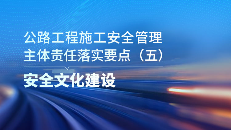 公路工程施工安全管理主体责任落实要点（五）安全文化建设