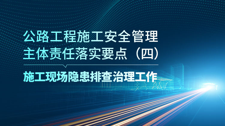 公路工程施工安全管理主体责任落实要点（四）施工现场隐患排查治理工作