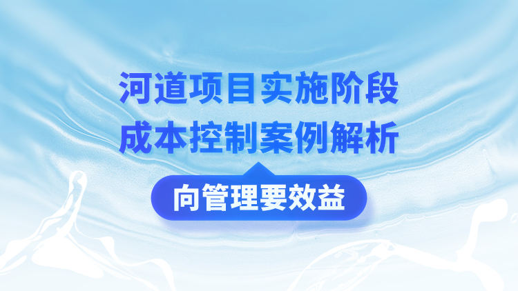 河道项目实施阶段成本控制案例解析：向管理要效益