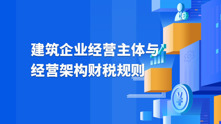 建筑企业经营主体与经营架构财税规则