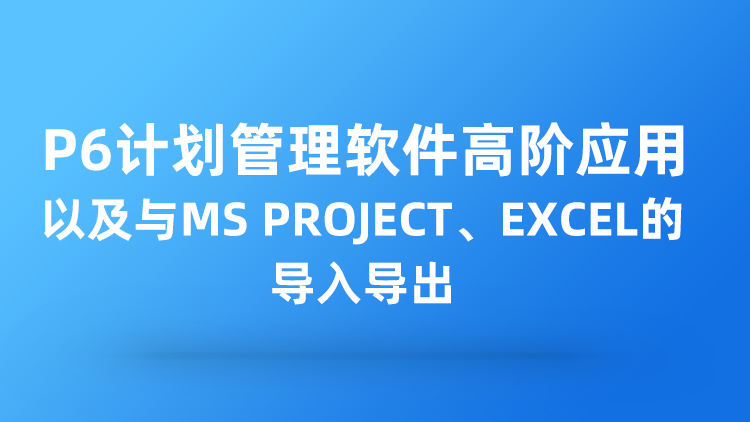 P6计划管理软件高阶应用以及与Msproject、EXCEL的导入导出
