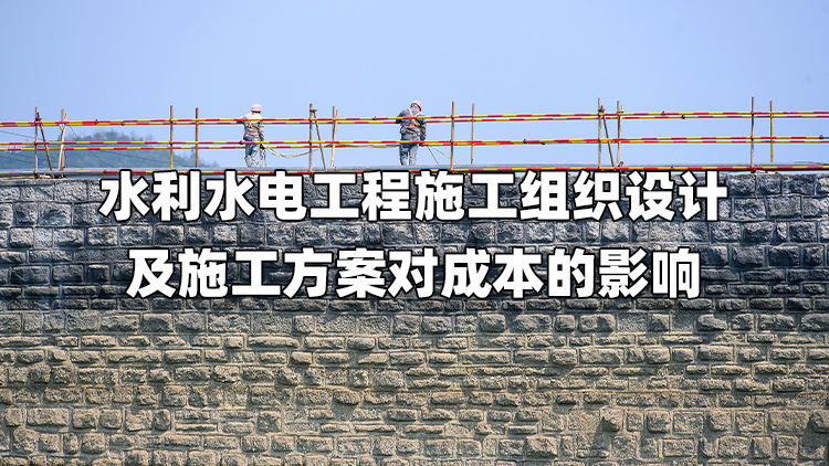 水利水电工程施工组织设计及施工方案对成本的影响