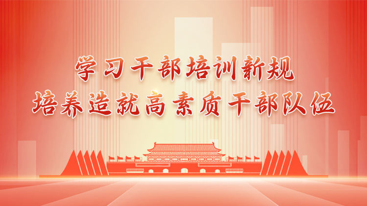 学习干部培训新规，培养造就高素质干部队伍