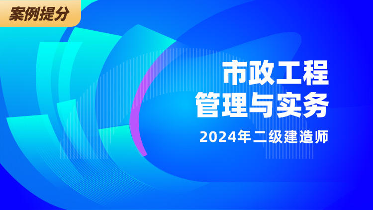 2024二级建造师《市政工程管理与实务》案例提升