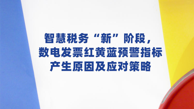 智慧税务“新”阶段，数电发票红黄蓝预警指标产生原因及应对策略