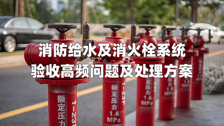 消防给水及消火栓系统验收高频问题及处理方案