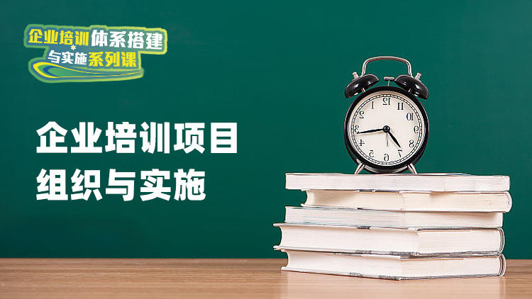 企业培训项目组织与实施——企业培训体系搭建与实施系列课程
