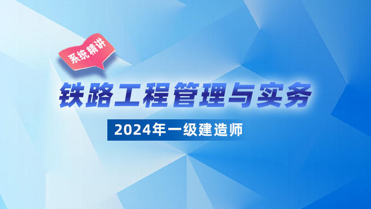 2024一级建造师《铁路工程管理与实务》系统精讲