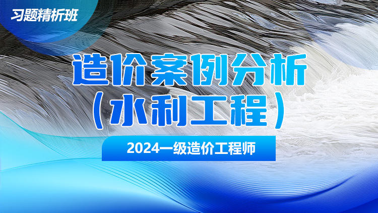 2024一级造价工程师《案例分析（水利）》习题精析班