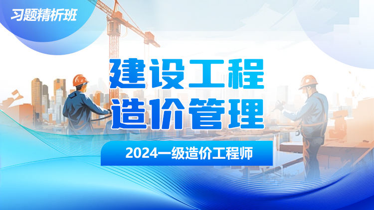 2024一级造价工程师《建设工程造价管理》习题精析班