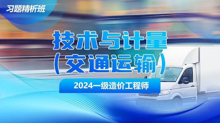 2024一级造价工程师《建设工程技术与计量（交通）》习题精析班
