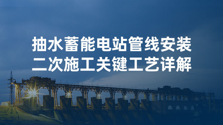 抽水蓄能电站管线安装二次施工关键工艺详解
