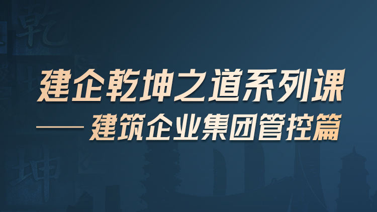 建企乾坤之道系列课——建筑企业集团管控篇