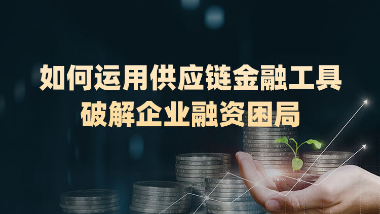 如何运用供应链金融工具破解企业融资困局