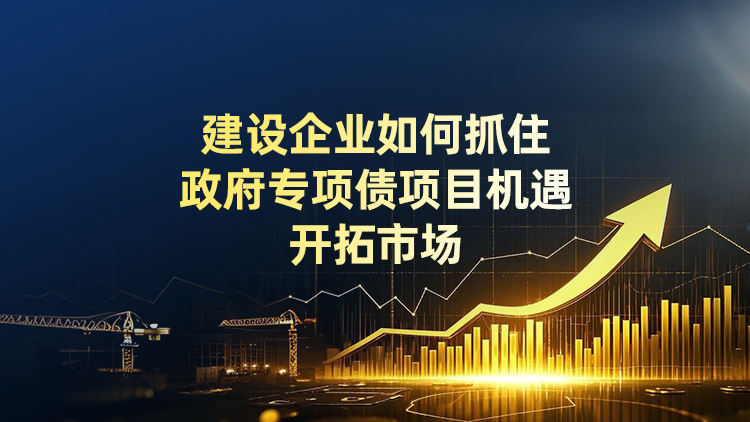 建设企业如何抓住政府专项债项目机遇开拓市场