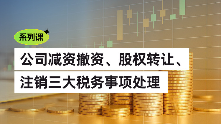 公司减资撤资、股权转让、注销三大税务事项处理