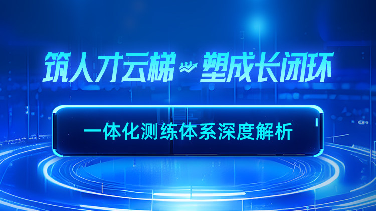筑人才云梯 塑成长闭环——一体化测练体系深度解析