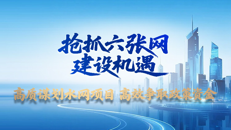 抢抓六张网建设机遇：高质谋划水网项目、高效争取政策资金