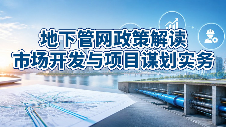 地下管网政策解读、市场开发与项目谋划实务